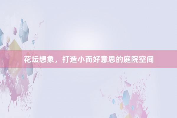 花坛想象，打造小而好意思的庭院空间