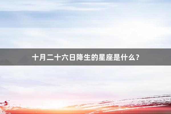 十月二十六日降生的星座是什么?