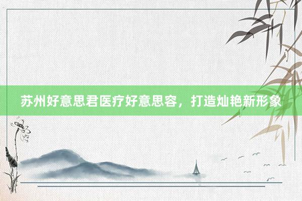 苏州好意思君医疗好意思容，打造灿艳新形象